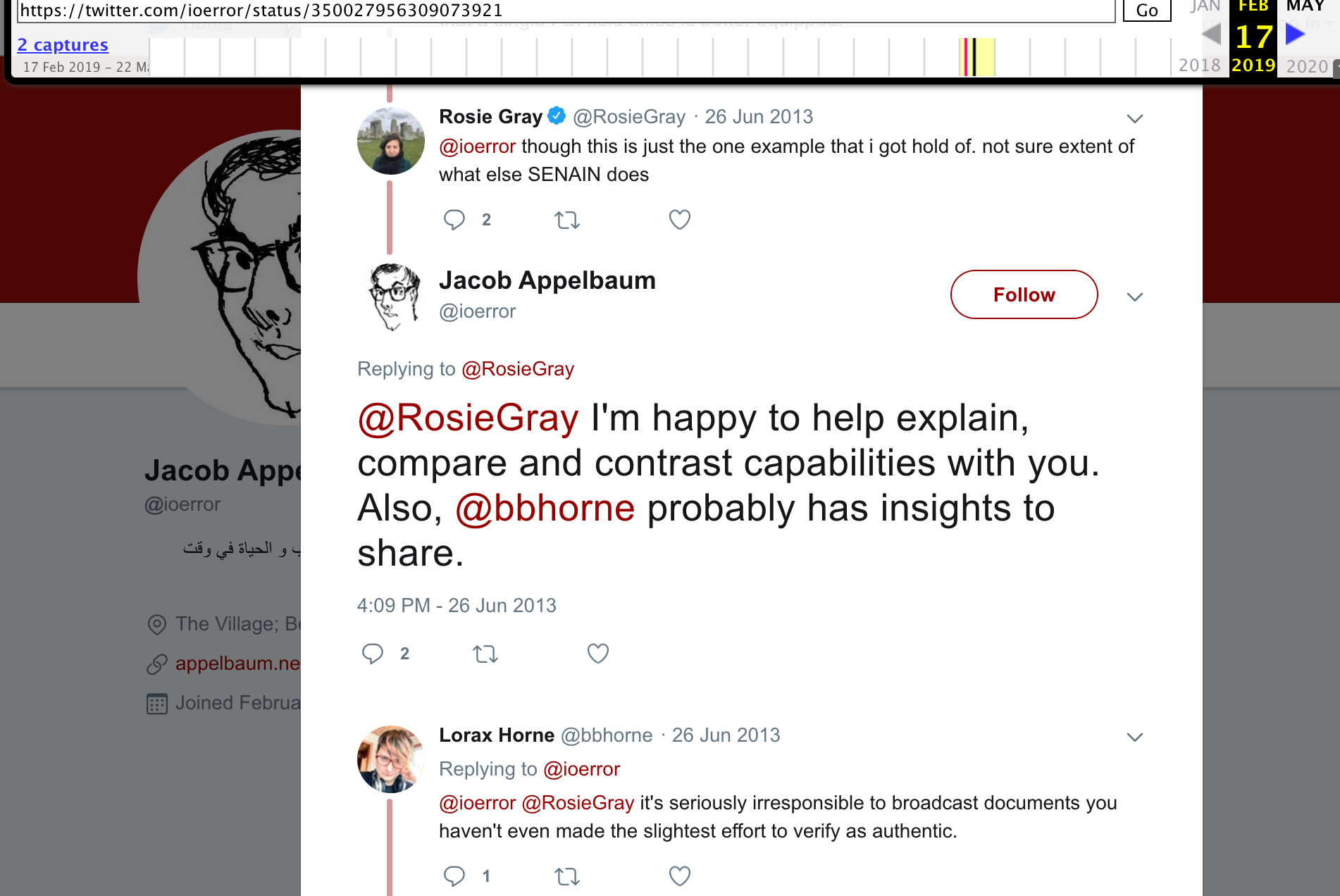 Archive.org snapshot of deleted tweets from @RosieGray on June 26, 2013. Part of a thread saying: "@ioerror though this is just the one example that i got hold of. not sure extent of what else SENAIN does." @ioerror Jacob Appelbaum replies: "@RosieGray I'm happy to help explain, compare and contrast capabilities with you. Also, @bbhorne probably has insights to share." I @bbhorne reply: "@ioerror @RosieGray It's seriously irresponsible to broadcast docuemtns you haven't even made the slightest effort to verify as authentic."