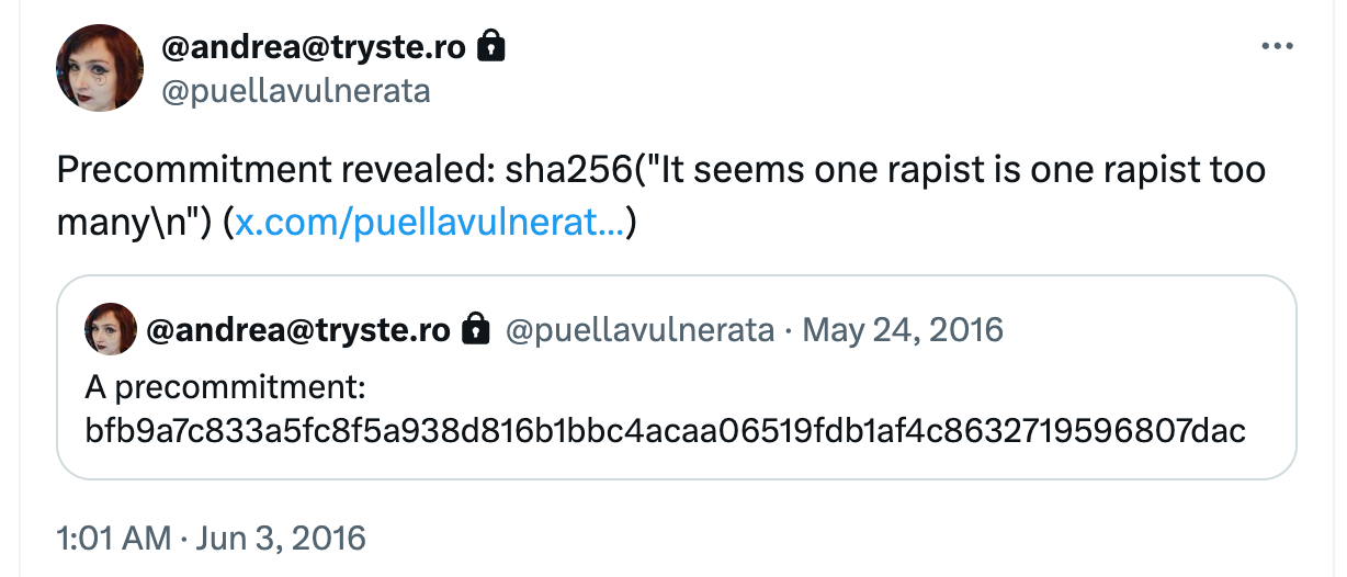 Screenshot of @puellavulnerata Tweet from June 3 2016 saying: Precommitment revealed: sha256("It seems one rapist is one rapist too many\n") which quotes a Tweet from May 24, 2016 with a precommitment hash cypher. 